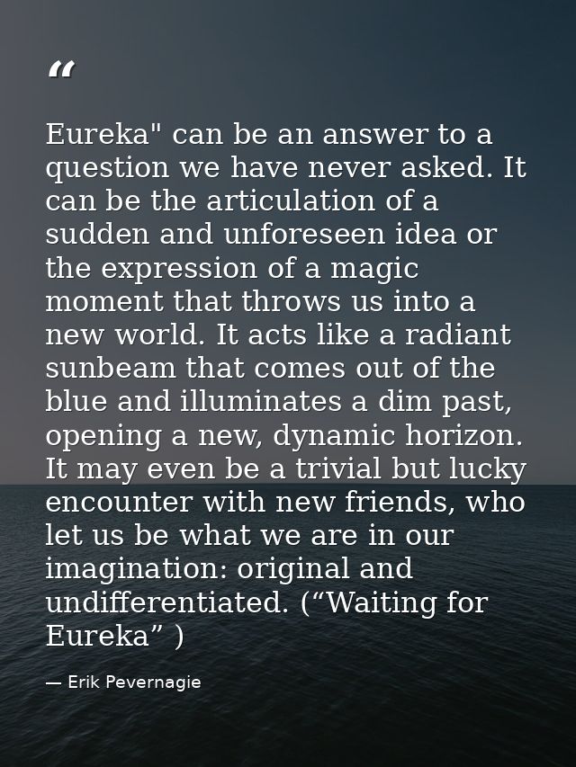 Eureka" can be an answer to a question we have never asked. It can be the articulation of a sudden and unforeseen idea o — Erik Pevernagie