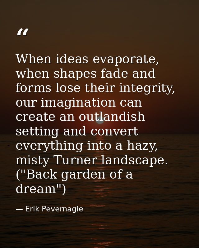 When ideas evaporate, when shapes fade and forms lose their integrity, our imagination can create an outlandish setting  — Erik Pevernagie