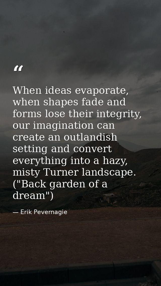 When ideas evaporate, when shapes fade and forms lose their integrity, our imagination can create an outlandish setting  — Erik Pevernagie