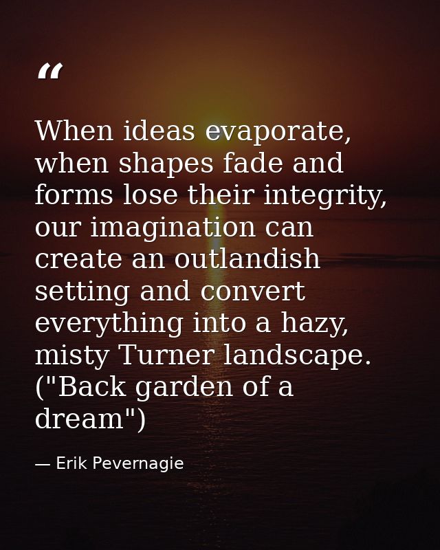 When ideas evaporate, when shapes fade and forms lose their integrity, our imagination can create an outlandish setting  — Erik Pevernagie