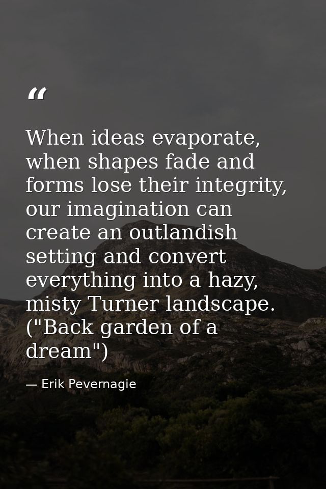 When ideas evaporate, when shapes fade and forms lose their integrity, our imagination can create an outlandish setting  — Erik Pevernagie