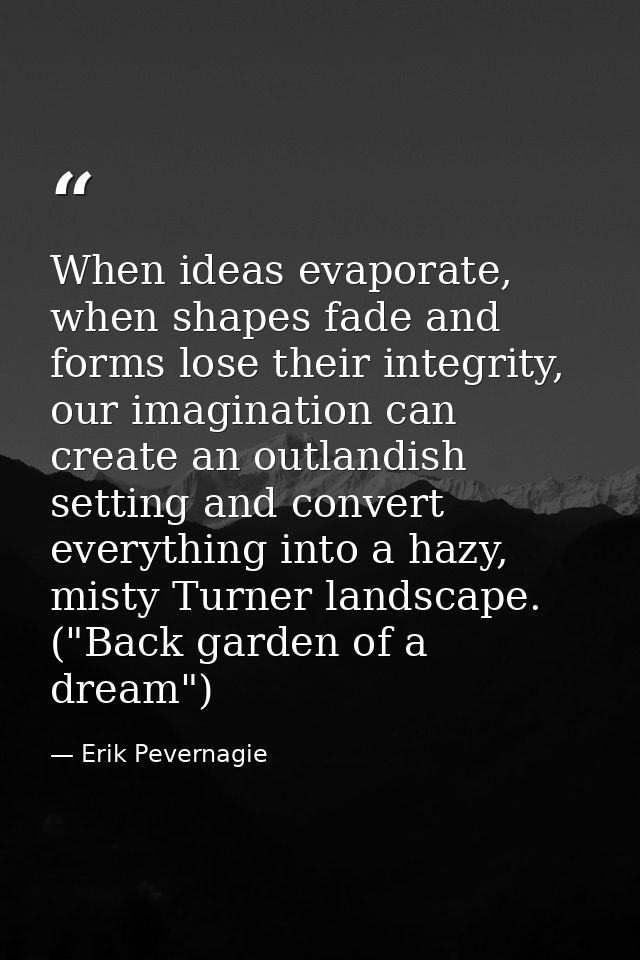 When ideas evaporate, when shapes fade and forms lose their integrity, our imagination can create an outlandish setting  — Erik Pevernagie