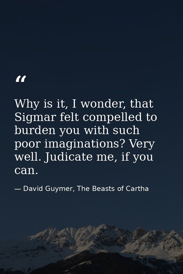 Why is it, I wonder, that Sigmar felt compelled to burden you with such poor imaginations? Very well. Judicate me, if yo — David Guymer, The Beasts of Cartha