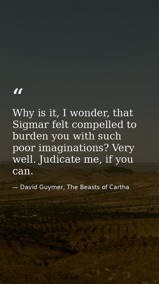 Why is it, I wonder, that Sigmar felt compelled to burden you with such poor imaginations? Very well. Judicate me, if yo — David Guymer, The Beasts of Cartha