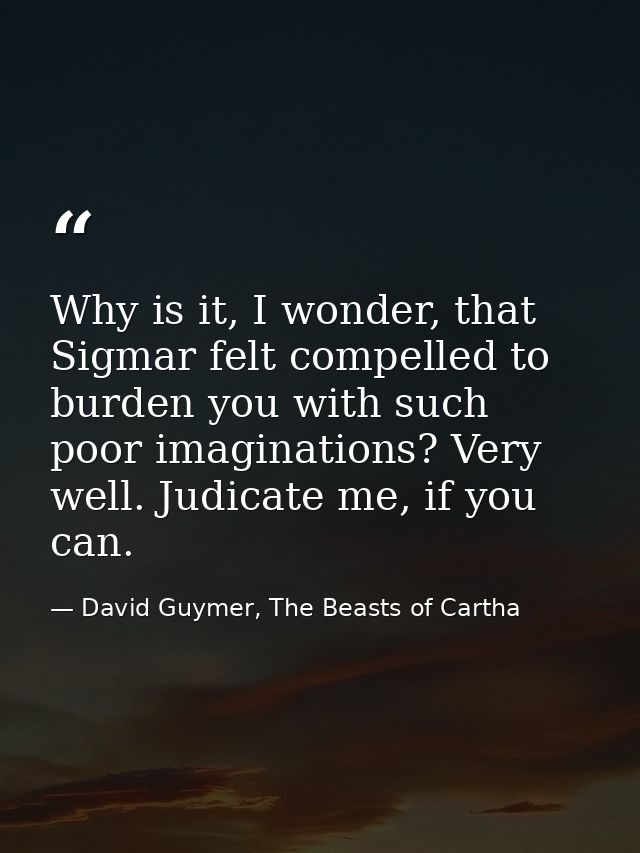 Why is it, I wonder, that Sigmar felt compelled to burden you with such poor imaginations? Very well. Judicate me, if yo — David Guymer, The Beasts of Cartha