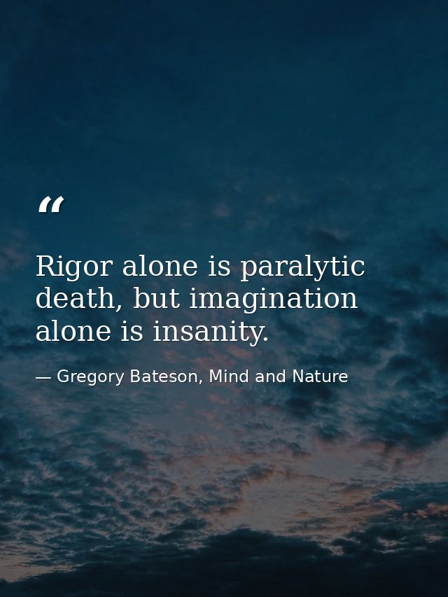 Rigor alone is paralytic death, but imagination alone is insanity. — Gregory Bateson, Mind and Nature