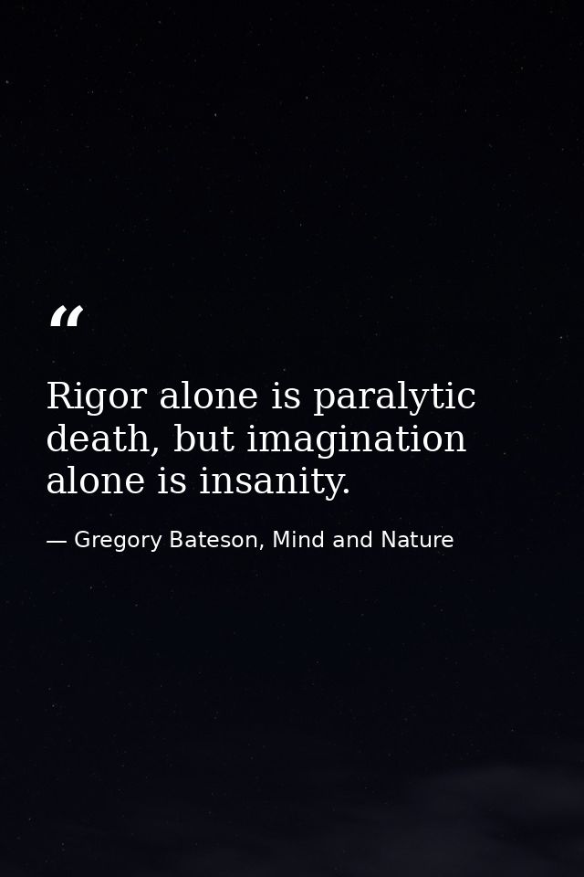 Rigor alone is paralytic death, but imagination alone is insanity. — Gregory Bateson, Mind and Nature