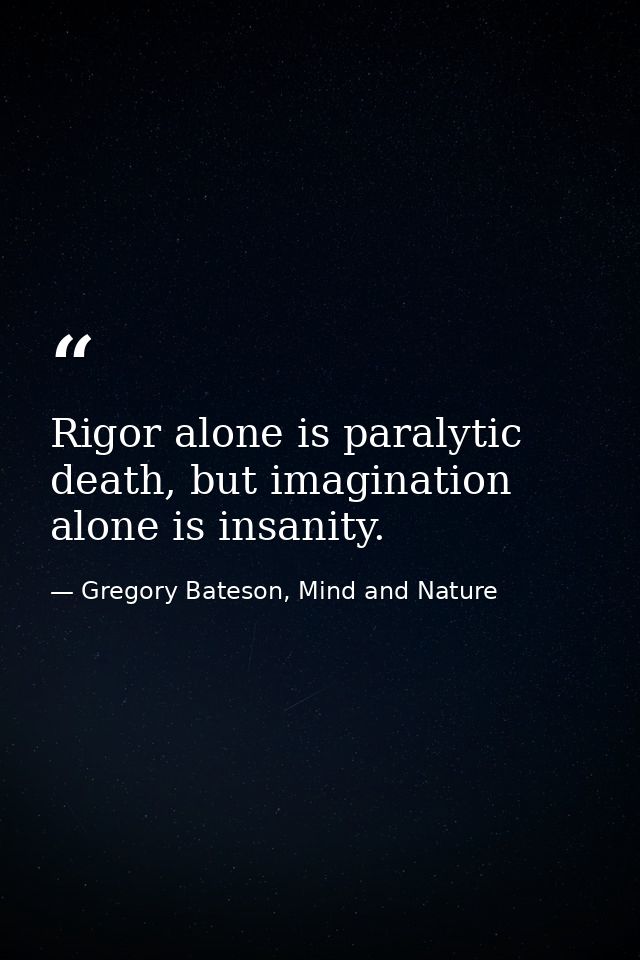Rigor alone is paralytic death, but imagination alone is insanity. — Gregory Bateson, Mind and Nature