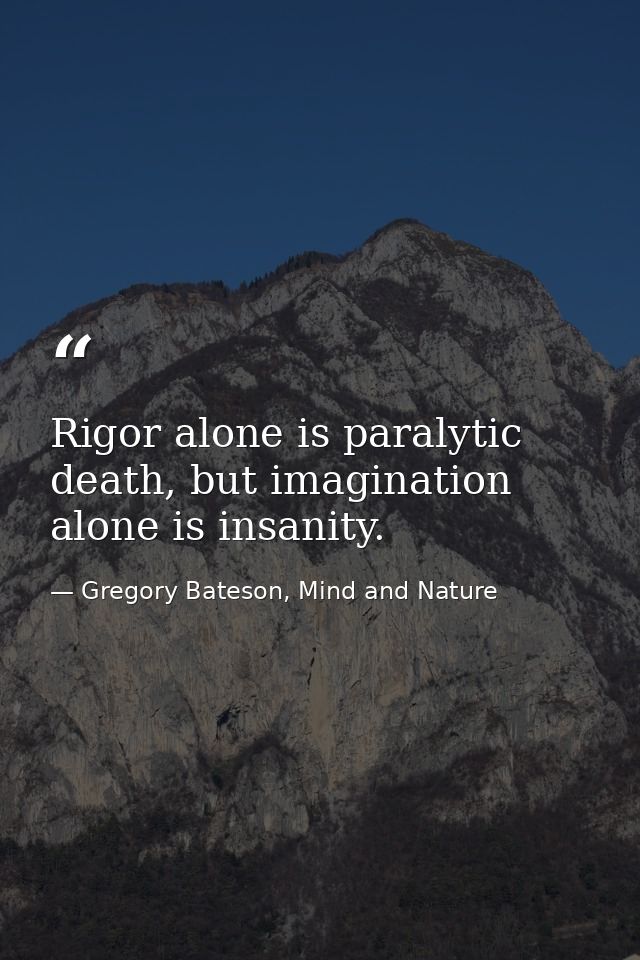 Rigor alone is paralytic death, but imagination alone is insanity. — Gregory Bateson, Mind and Nature