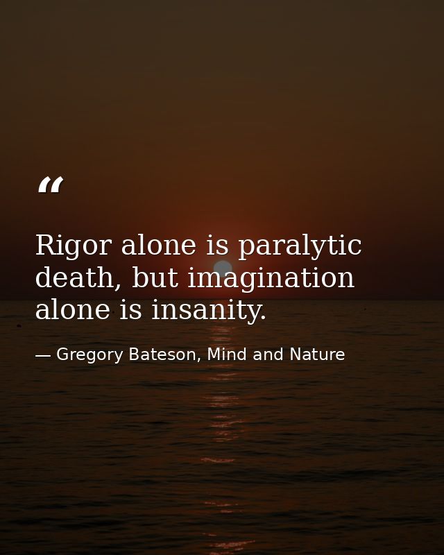 Rigor alone is paralytic death, but imagination alone is insanity. — Gregory Bateson, Mind and Nature