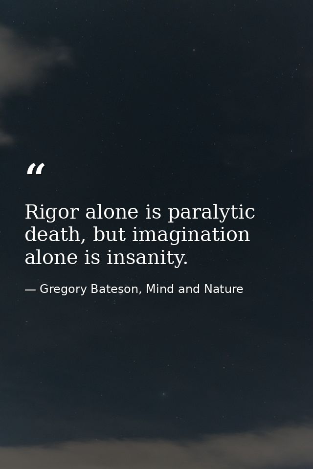 Rigor alone is paralytic death, but imagination alone is insanity. — Gregory Bateson, Mind and Nature