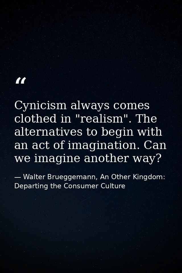 Cynicism always comes clothed in "realism". The alternatives to begin with an act of imagination. Can we imagine another — Walter Brueggemann, An Other Kingdom: Departing the Consumer Culture