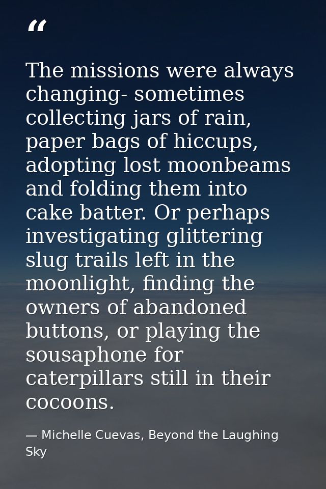 The missions were always changing- sometimes collecting jars of rain, paper bags of hiccups, adopting lost moonbeams and — Michelle Cuevas, Beyond the Laughing Sky