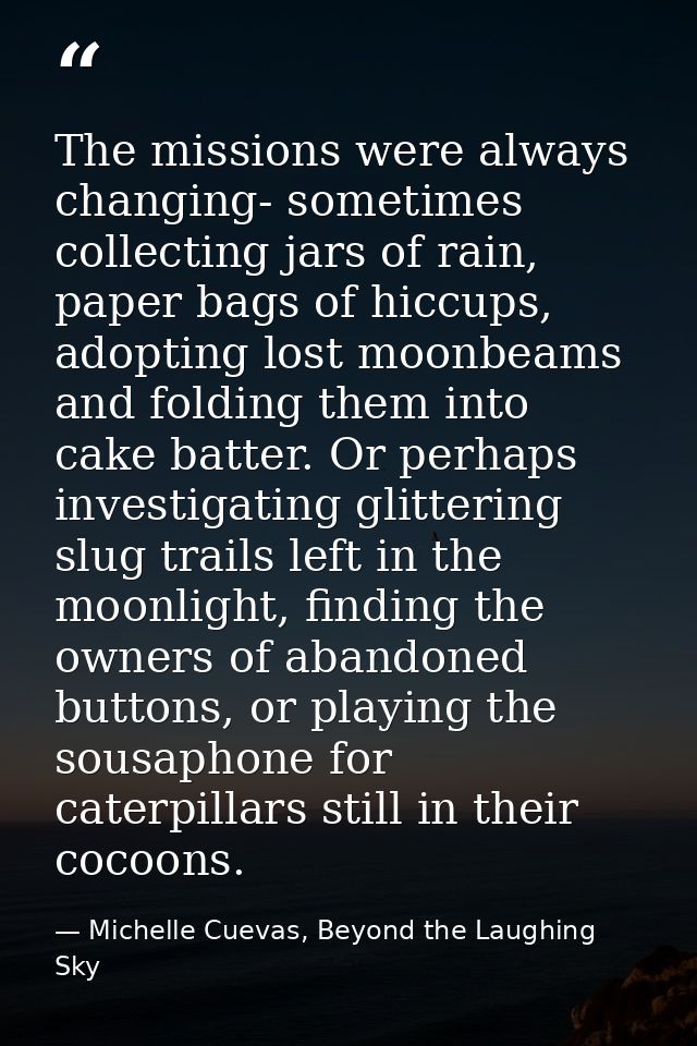 The missions were always changing- sometimes collecting jars of rain, paper bags of hiccups, adopting lost moonbeams and — Michelle Cuevas, Beyond the Laughing Sky