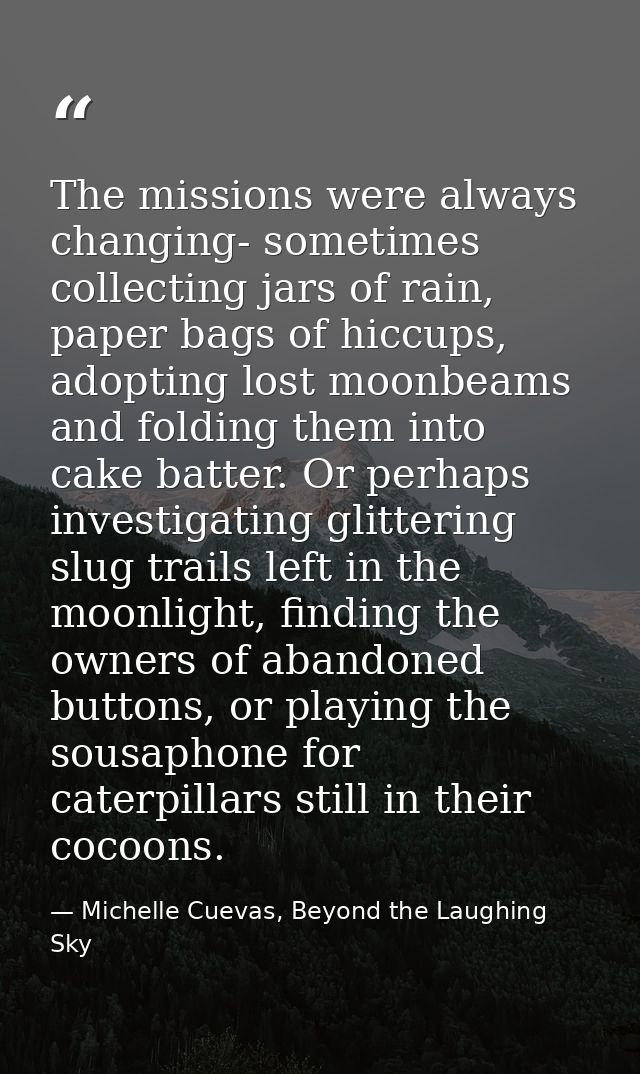 The missions were always changing- sometimes collecting jars of rain, paper bags of hiccups, adopting lost moonbeams and — Michelle Cuevas, Beyond the Laughing Sky
