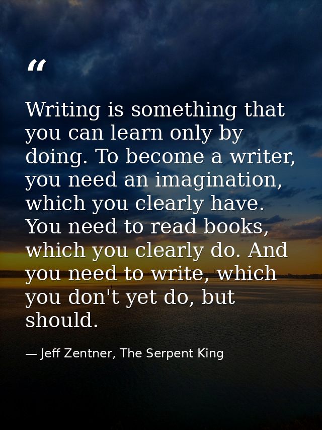 Writing is something that you can learn only by doing. To become a writer, you need an imagination, which you clearly ha — Jeff Zentner, The Serpent King