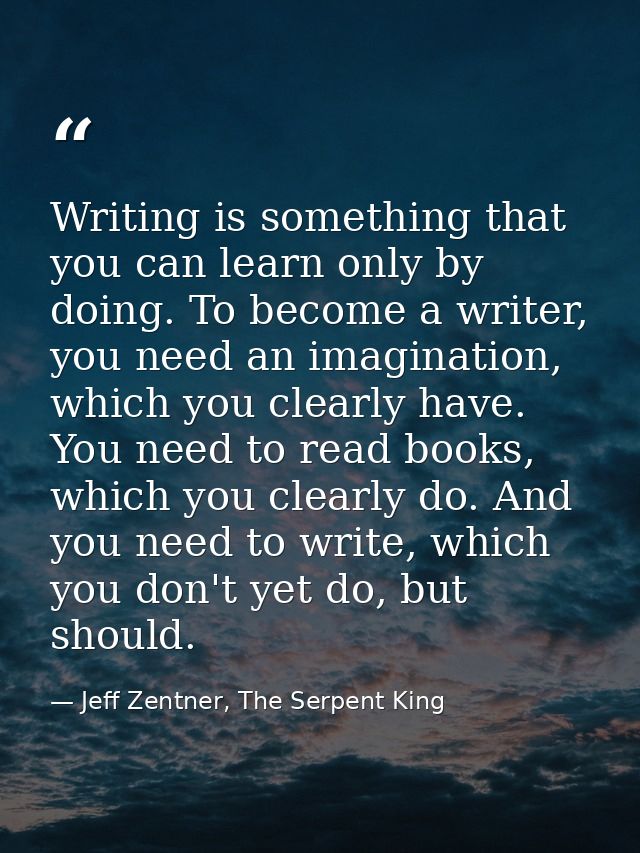 Writing is something that you can learn only by doing. To become a writer, you need an imagination, which you clearly ha — Jeff Zentner, The Serpent King