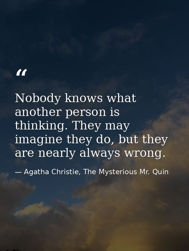 Nobody knows what another person is thinking. They may imagine they do, but they are nearly always wrong. — Agatha Christie, The Mysterious Mr. Quin
