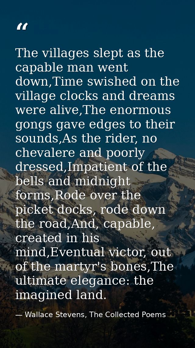 The villages slept as the capable man went down,Time swished on the village clocks and dreams were alive,The enormous go — Wallace Stevens, The Collected Poems