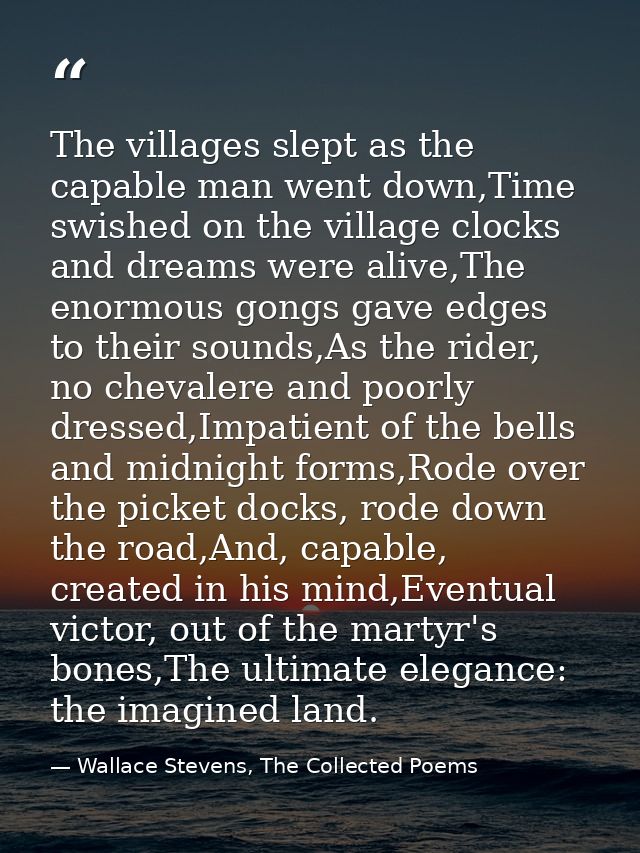 The villages slept as the capable man went down,Time swished on the village clocks and dreams were alive,The enormous go — Wallace Stevens, The Collected Poems