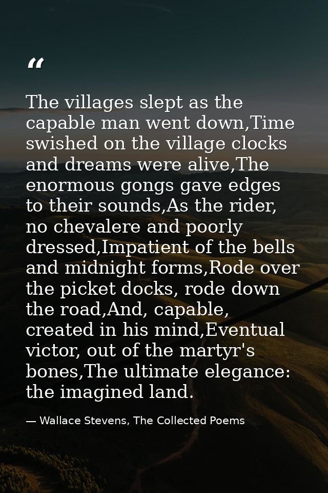 The villages slept as the capable man went down,Time swished on the village clocks and dreams were alive,The enormous go — Wallace Stevens, The Collected Poems