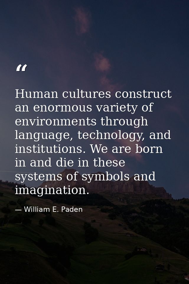 Human cultures construct an enormous variety of environments through language, technology, and institutions. We are born — William E. Paden