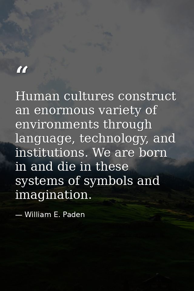 Human cultures construct an enormous variety of environments through language, technology, and institutions. We are born — William E. Paden