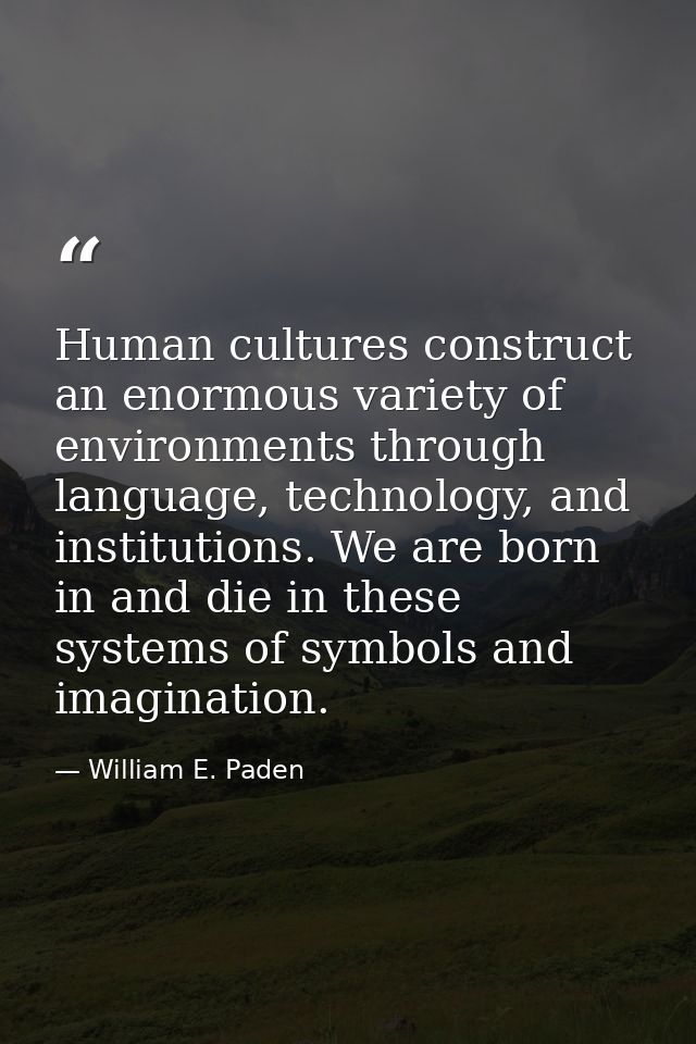 Human cultures construct an enormous variety of environments through language, technology, and institutions. We are born — William E. Paden