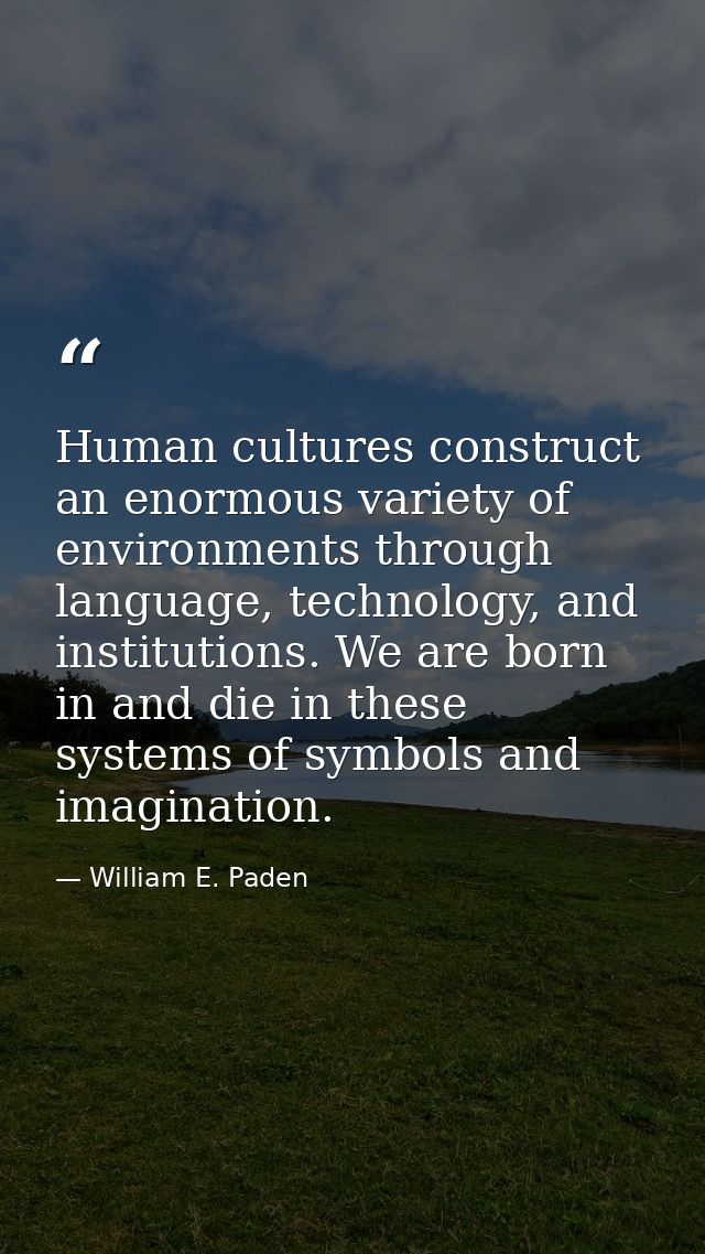 Human cultures construct an enormous variety of environments through language, technology, and institutions. We are born — William E. Paden