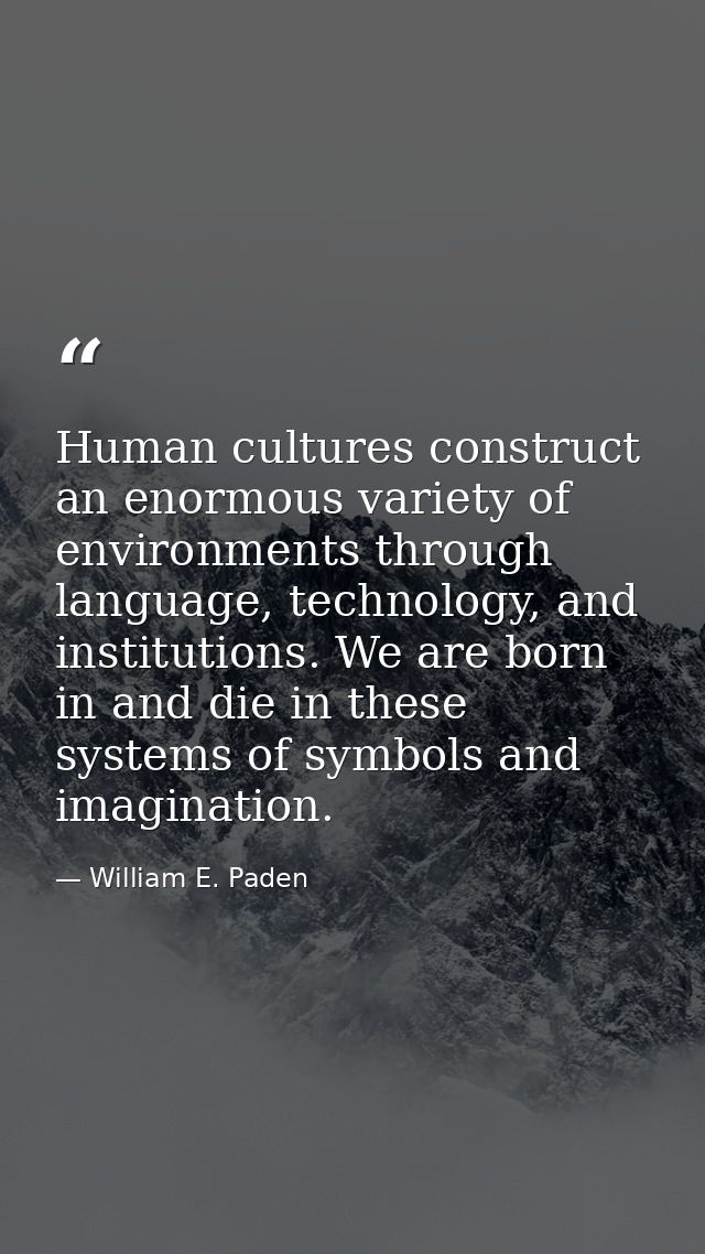 Human cultures construct an enormous variety of environments through language, technology, and institutions. We are born — William E. Paden