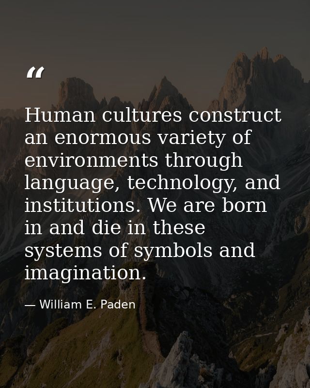 Human cultures construct an enormous variety of environments through language, technology, and institutions. We are born — William E. Paden