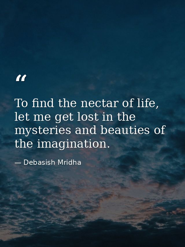 To find the nectar of life, let me get lost in the mysteries and beauties of the imagination. — Debasish Mridha