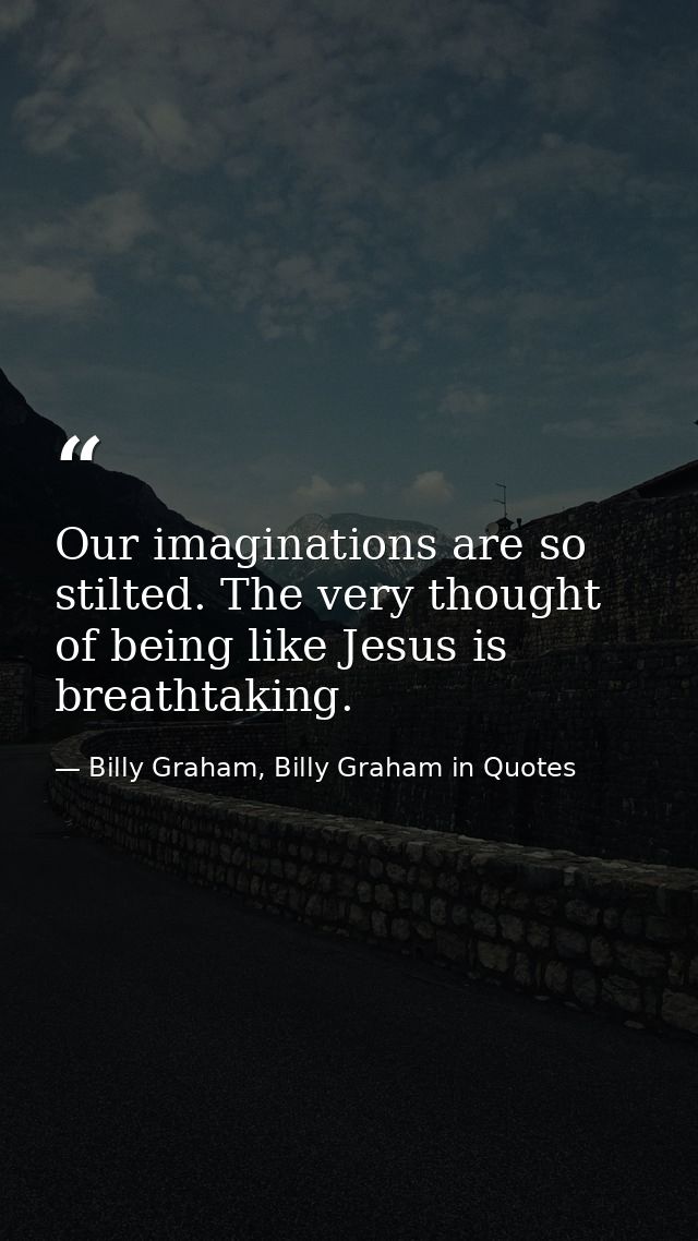 Our imaginations are so stilted. The very thought of being like Jesus is breathtaking. — Billy Graham, Billy Graham in Quotes