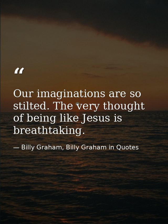 Our imaginations are so stilted. The very thought of being like Jesus is breathtaking. — Billy Graham, Billy Graham in Quotes