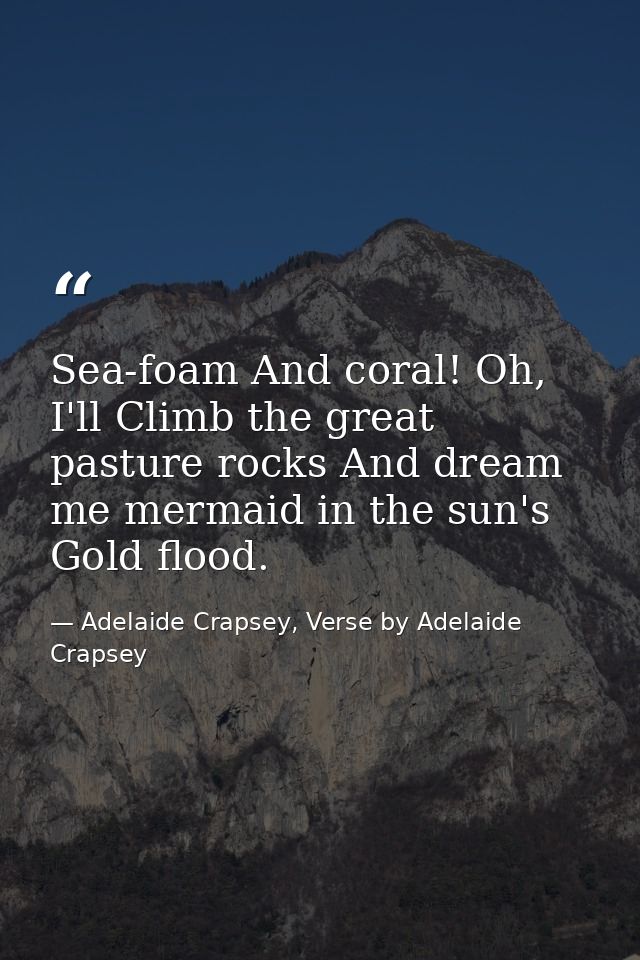 Sea-foam And coral! Oh, I'll Climb the great pasture rocks And dream me mermaid in the sun's Gold flood. — Adelaide Crapsey, Verse by Adelaide Crapsey