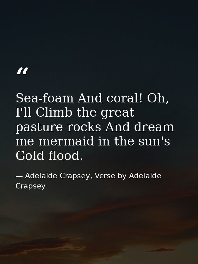 Sea-foam And coral! Oh, I'll Climb the great pasture rocks And dream me mermaid in the sun's Gold flood. — Adelaide Crapsey, Verse by Adelaide Crapsey