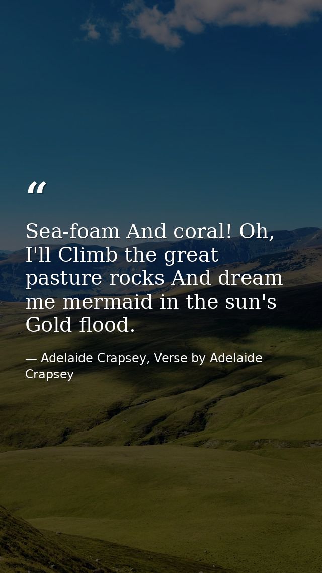 Sea-foam And coral! Oh, I'll Climb the great pasture rocks And dream me mermaid in the sun's Gold flood. — Adelaide Crapsey, Verse by Adelaide Crapsey