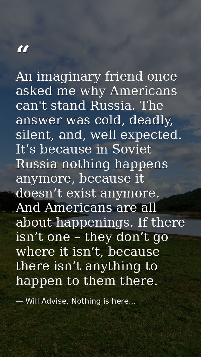 An imaginary friend once asked me why Americans can't stand Russia. The answer was cold, deadly, silent, and, well expec — Will Advise, Nothing is here...
