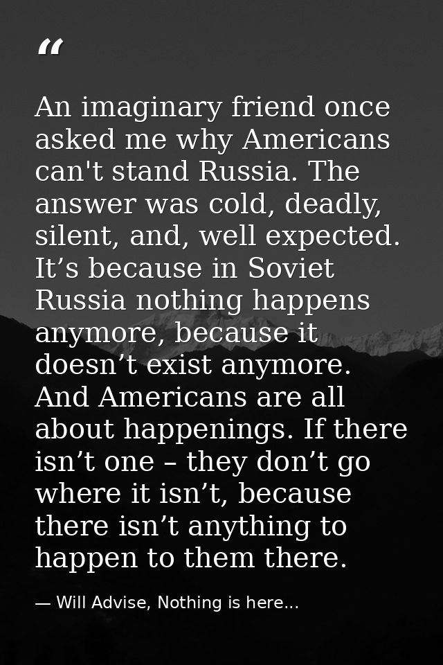 An imaginary friend once asked me why Americans can't stand Russia. The answer was cold, deadly, silent, and, well expec — Will Advise, Nothing is here...