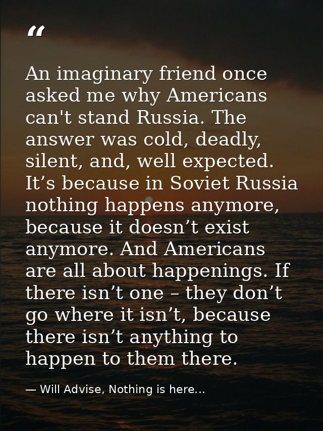An imaginary friend once asked me why Americans can't stand Russia. The answer was cold, deadly, silent, and, well expec — Will Advise, Nothing is here...