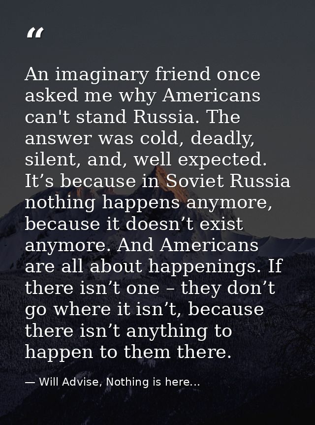 An imaginary friend once asked me why Americans can't stand Russia. The answer was cold, deadly, silent, and, well expec — Will Advise, Nothing is here...