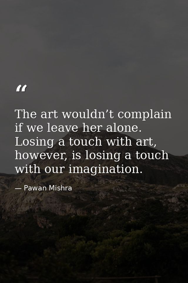 The art wouldn’t complain if we leave her alone. Losing a touch with art, however, is losing a touch with our imaginatio — Pawan Mishra