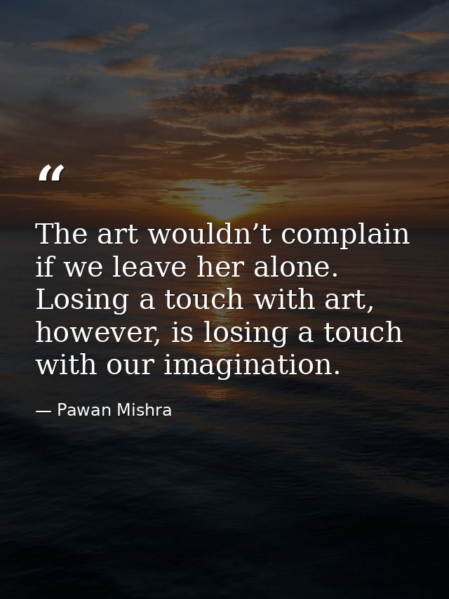 The art wouldn’t complain if we leave her alone. Losing a touch with art, however, is losing a touch with our imaginatio — Pawan Mishra