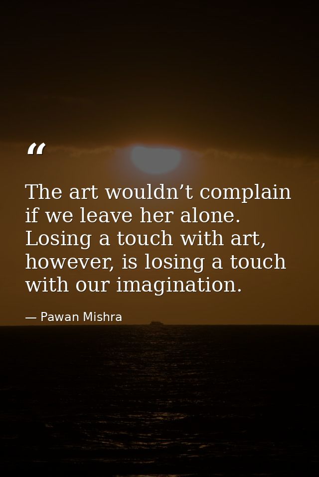 The art wouldn’t complain if we leave her alone. Losing a touch with art, however, is losing a touch with our imaginatio — Pawan Mishra