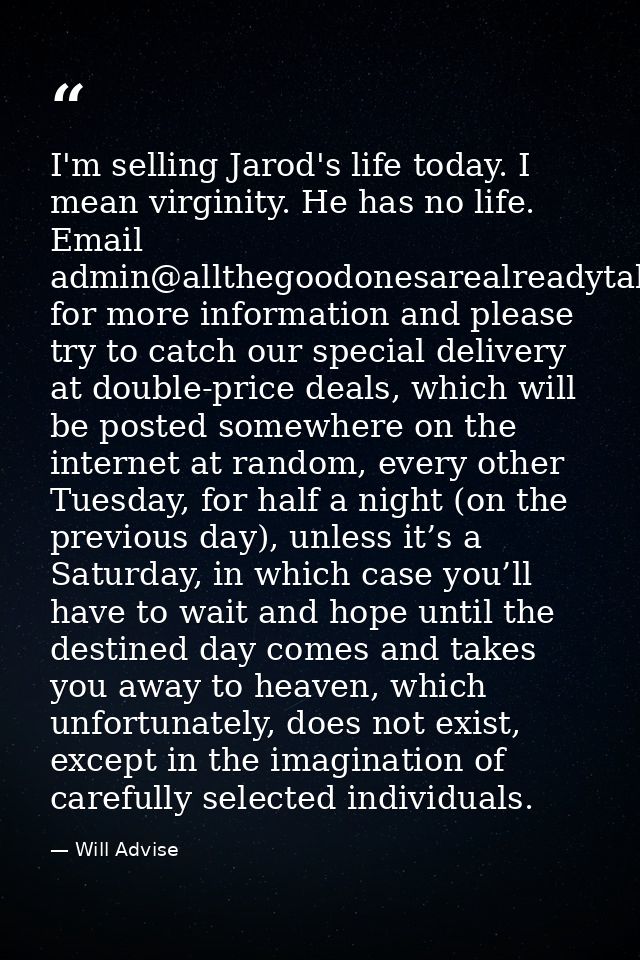 I'm selling Jarod's life today. I mean virginity. He has no life. Email admin@allthegoodonesarealreadytaken.com for more — Will Advise