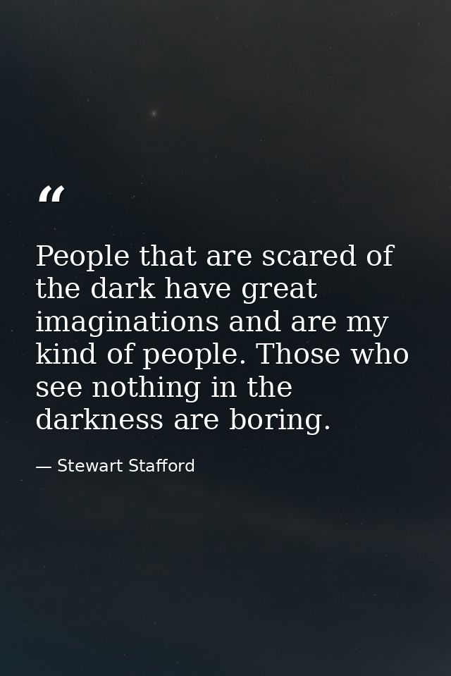 People that are scared of the dark have great imaginations and are my kind of people. Those who see nothing in the darkn — Stewart Stafford