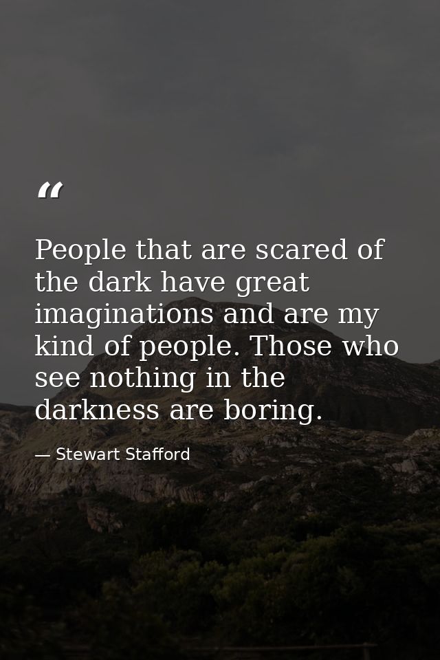 People that are scared of the dark have great imaginations and are my kind of people. Those who see nothing in the darkn — Stewart Stafford