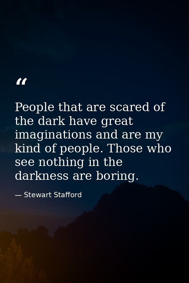 People that are scared of the dark have great imaginations and are my kind of people. Those who see nothing in the darkn — Stewart Stafford