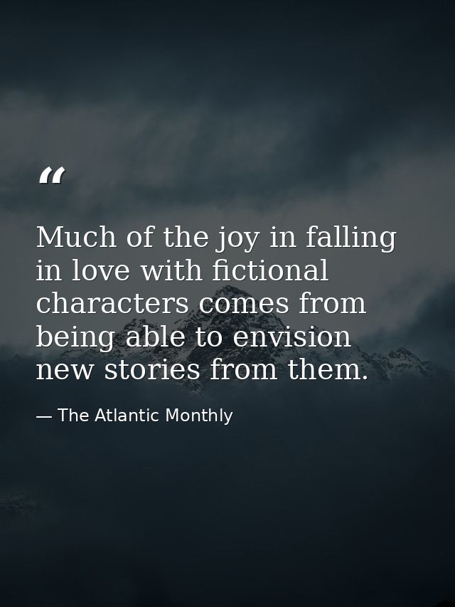 Much of the joy in falling in love with fictional characters comes from being able to envision new stories from them. — The Atlantic Monthly