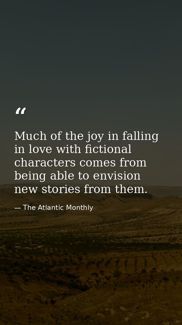 Much of the joy in falling in love with fictional characters comes from being able to envision new stories from them. — The Atlantic Monthly